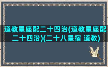 道教星座配二十四治(道教星座配二十四治)(二十八星宿 道教)